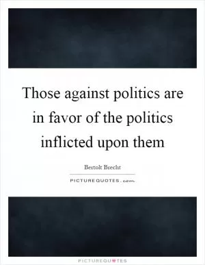 Those against politics are in favor of the politics inflicted upon them Picture Quote #1