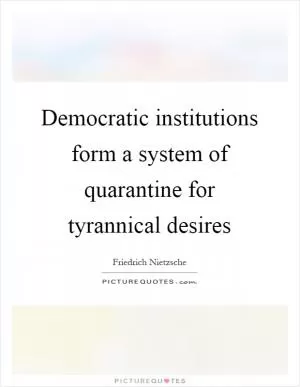 Democratic institutions form a system of quarantine for tyrannical desires Picture Quote #1