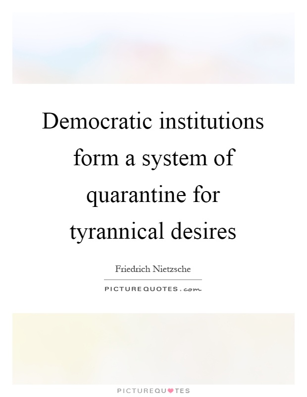 Democratic institutions form a system of quarantine for tyrannical desires Picture Quote #1