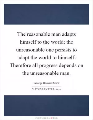 The reasonable man adapts himself to the world; the unreasonable one persists to adapt the world to himself. Therefore all progress depends on the unreasonable man Picture Quote #1