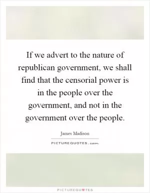 If we advert to the nature of republican government, we shall find that the censorial power is in the people over the government, and not in the government over the people Picture Quote #1