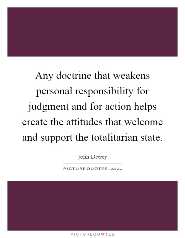 Any doctrine that weakens personal responsibility for judgment and for action helps create the attitudes that welcome and support the totalitarian state Picture Quote #1
