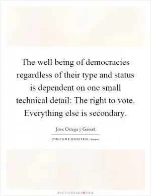 The well being of democracies regardless of their type and status is dependent on one small technical detail: The right to vote. Everything else is secondary Picture Quote #1