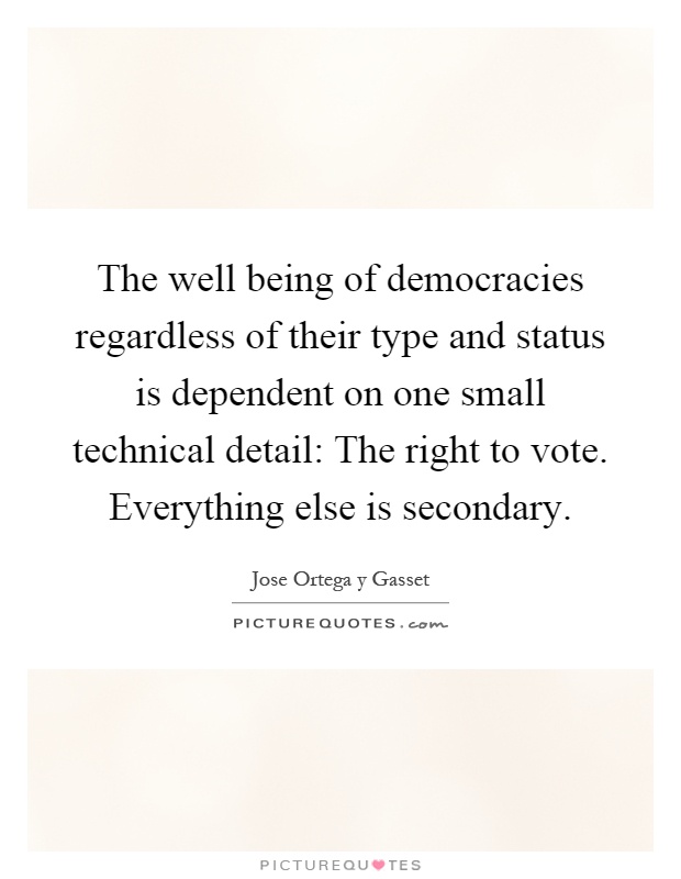 The well being of democracies regardless of their type and status is dependent on one small technical detail: The right to vote. Everything else is secondary Picture Quote #1