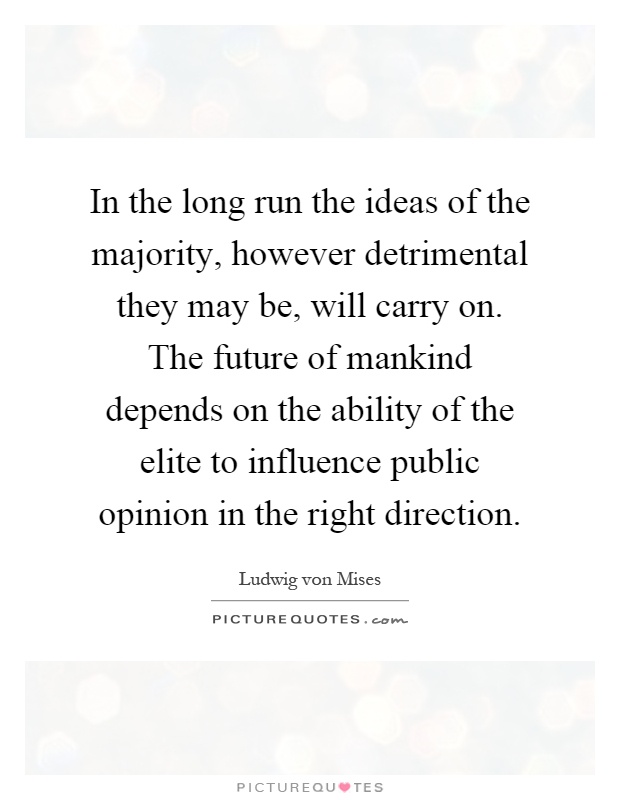 In the long run the ideas of the majority, however detrimental they may be, will carry on. The future of mankind depends on the ability of the elite to influence public opinion in the right direction Picture Quote #1