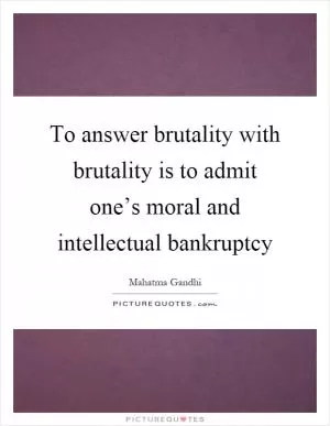 To answer brutality with brutality is to admit one’s moral and intellectual bankruptcy Picture Quote #1