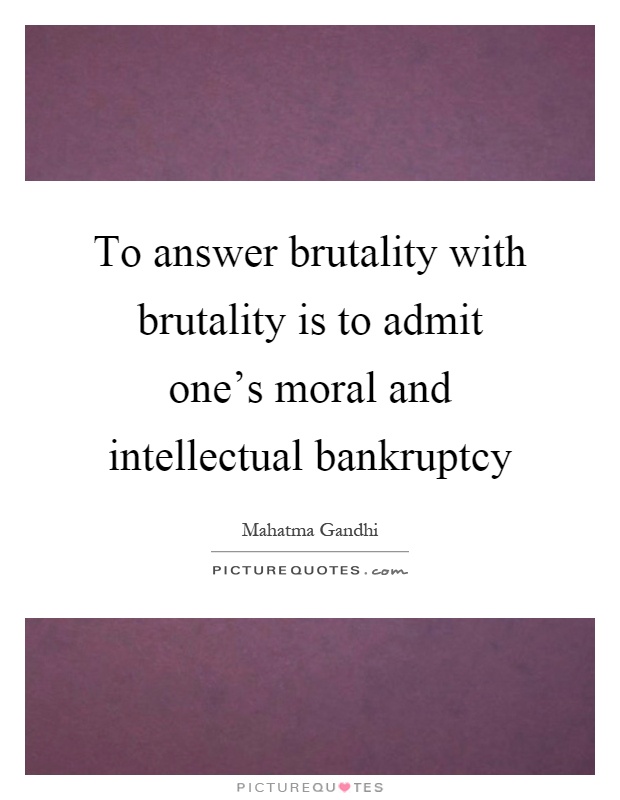 To answer brutality with brutality is to admit one's moral and intellectual bankruptcy Picture Quote #1