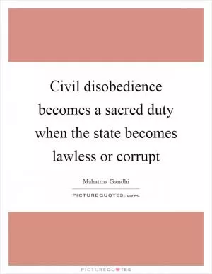 Civil disobedience becomes a sacred duty when the state becomes lawless or corrupt Picture Quote #1