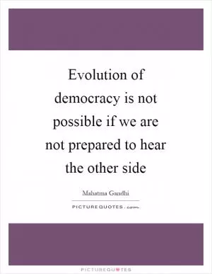 Evolution of democracy is not possible if we are not prepared to hear the other side Picture Quote #1
