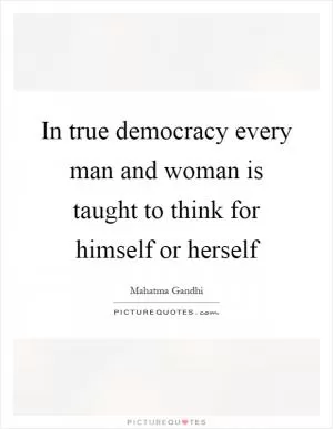 In true democracy every man and woman is taught to think for himself or herself Picture Quote #1