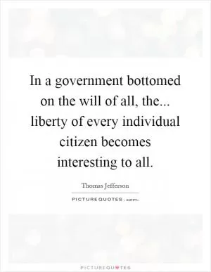 In a government bottomed on the will of all, the... liberty of every individual citizen becomes interesting to all Picture Quote #1
