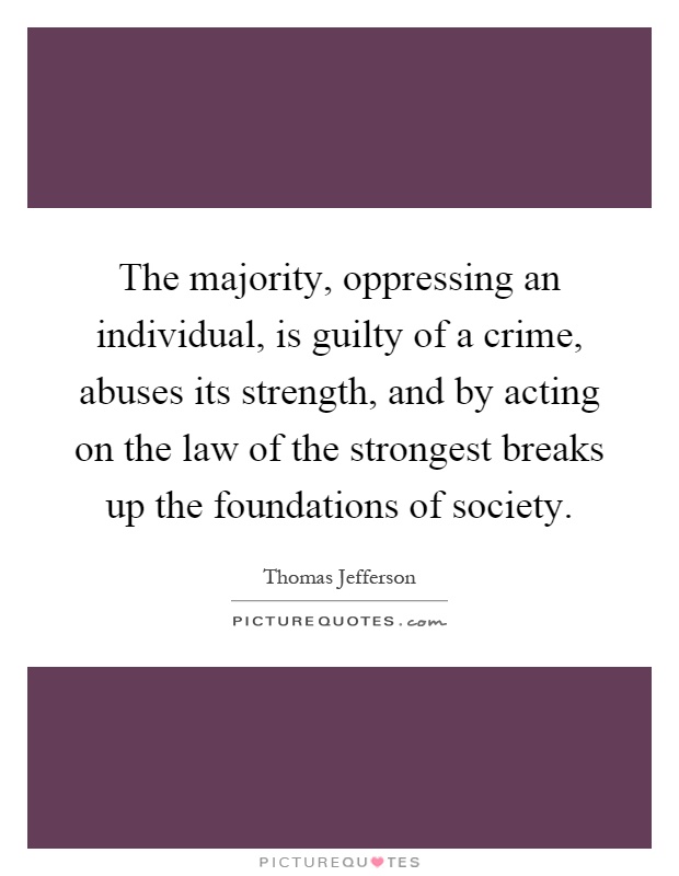 The majority, oppressing an individual, is guilty of a crime, abuses its strength, and by acting on the law of the strongest breaks up the foundations of society Picture Quote #1