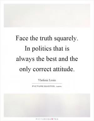 Face the truth squarely. In politics that is always the best and the only correct attitude Picture Quote #1