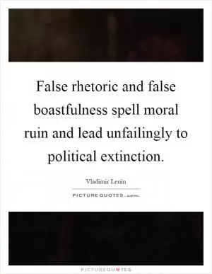 False rhetoric and false boastfulness spell moral ruin and lead unfailingly to political extinction Picture Quote #1
