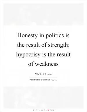 Honesty in politics is the result of strength; hypocrisy is the result of weakness Picture Quote #1