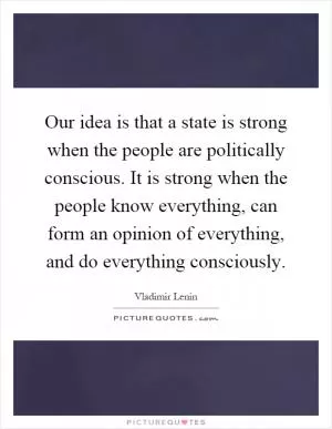 Our idea is that a state is strong when the people are politically conscious. It is strong when the people know everything, can form an opinion of everything, and do everything consciously Picture Quote #1