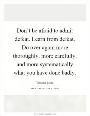 Don’t be afraid to admit defeat. Learn from defeat. Do over again more thoroughly, more carefully, and more systematically what you have done badly Picture Quote #1