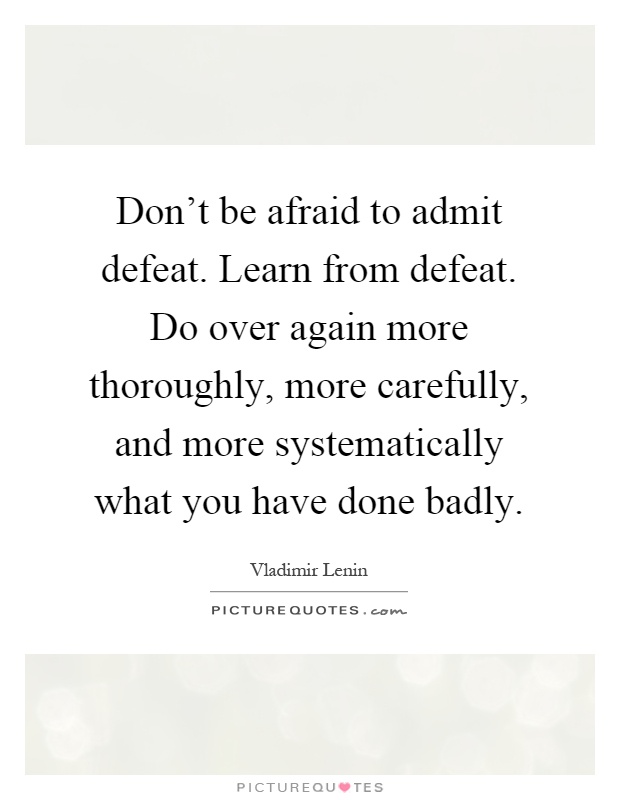Don't be afraid to admit defeat. Learn from defeat. Do over again more thoroughly, more carefully, and more systematically what you have done badly Picture Quote #1