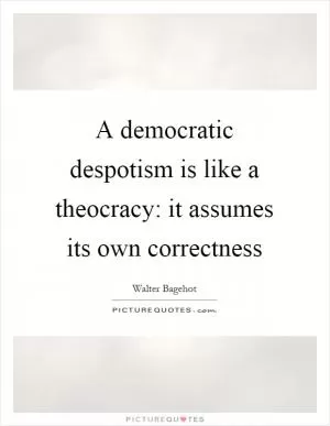 A democratic despotism is like a theocracy: it assumes its own correctness Picture Quote #1