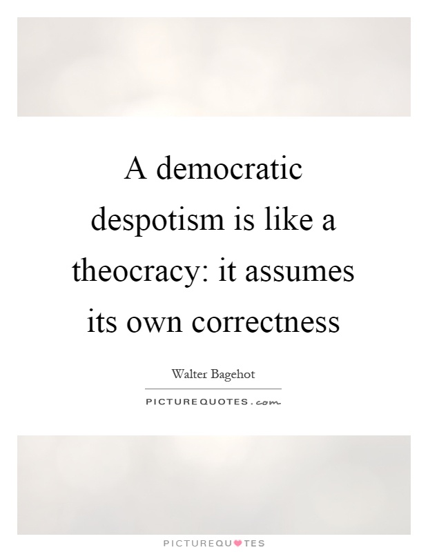 A democratic despotism is like a theocracy: it assumes its own correctness Picture Quote #1