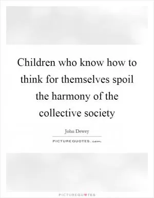 Children who know how to think for themselves spoil the harmony of the collective society Picture Quote #1