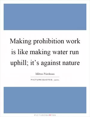 Making prohibition work is like making water run uphill; it’s against nature Picture Quote #1