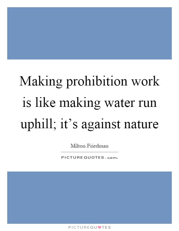 Making prohibition work is like making water run uphill; it's against nature Picture Quote #1