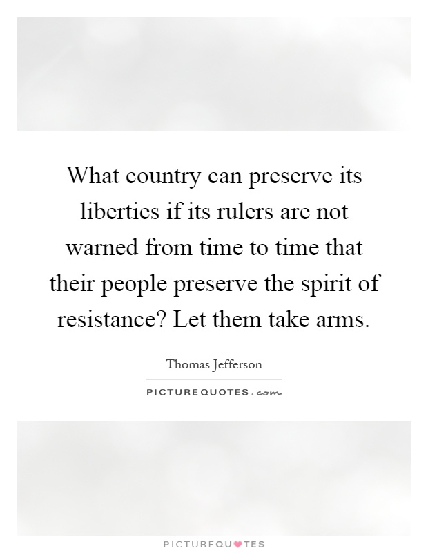 What country can preserve its liberties if its rulers are not warned from time to time that their people preserve the spirit of resistance? Let them take arms Picture Quote #1