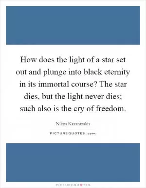 How does the light of a star set out and plunge into black eternity in its immortal course? The star dies, but the light never dies; such also is the cry of freedom Picture Quote #1
