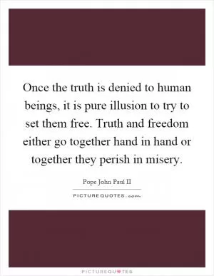 Once the truth is denied to human beings, it is pure illusion to try to set them free. Truth and freedom either go together hand in hand or together they perish in misery Picture Quote #1