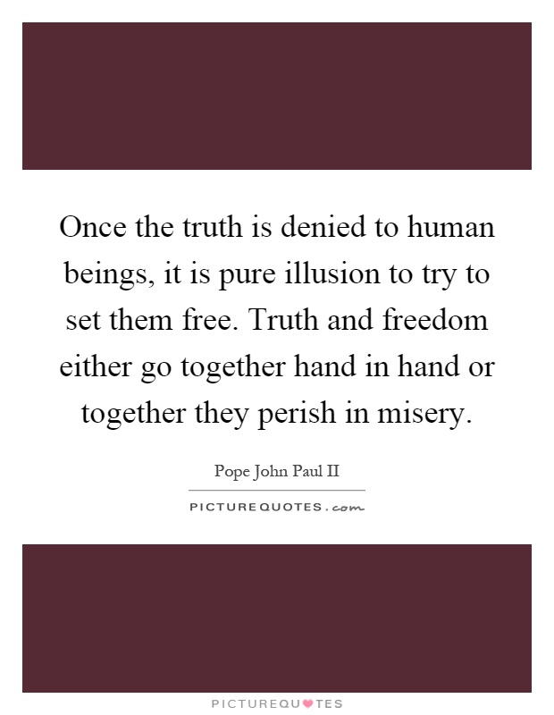 Once the truth is denied to human beings, it is pure illusion to try to set them free. Truth and freedom either go together hand in hand or together they perish in misery Picture Quote #1