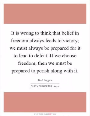It is wrong to think that belief in freedom always leads to victory; we must always be prepared for it to lead to defeat. If we choose freedom, then we must be prepared to perish along with it Picture Quote #1