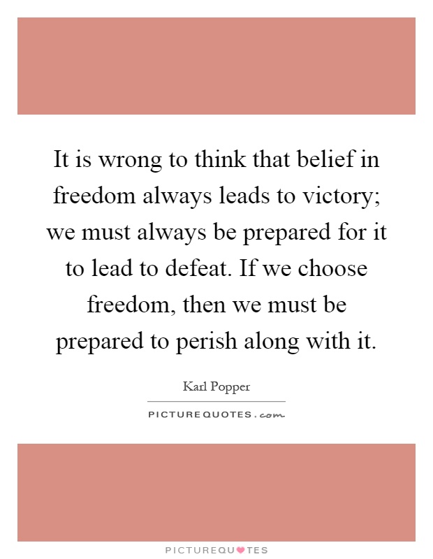 It is wrong to think that belief in freedom always leads to victory; we must always be prepared for it to lead to defeat. If we choose freedom, then we must be prepared to perish along with it Picture Quote #1