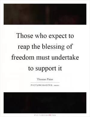 Those who expect to reap the blessing of freedom must undertake to support it Picture Quote #1