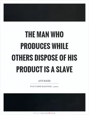 The man who produces while others dispose of his product is a slave Picture Quote #1