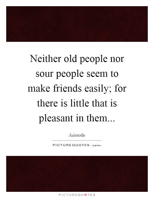 Neither old people nor sour people seem to make friends easily; for there is little that is pleasant in them Picture Quote #1