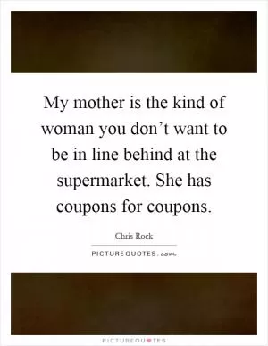 My mother is the kind of woman you don’t want to be in line behind at the supermarket. She has coupons for coupons Picture Quote #1