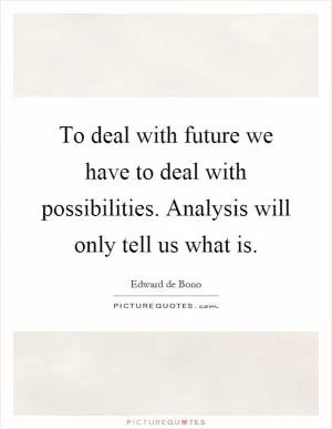 To deal with future we have to deal with possibilities. Analysis will only tell us what is Picture Quote #1