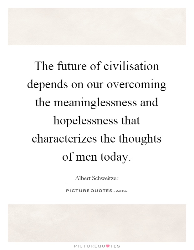 The future of civilisation depends on our overcoming the meaninglessness and hopelessness that characterizes the thoughts of men today Picture Quote #1
