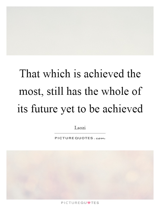 That which is achieved the most, still has the whole of its future yet to be achieved Picture Quote #1