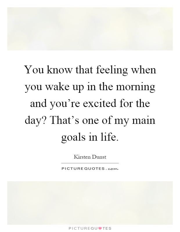 You know that feeling when you wake up in the morning and you're excited for the day? That's one of my main goals in life Picture Quote #1