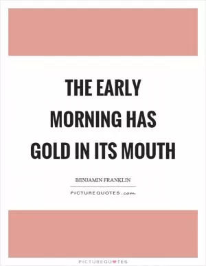 The early morning has gold in its mouth Picture Quote #1