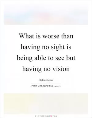 What is worse than having no sight is being able to see but having no vision Picture Quote #1