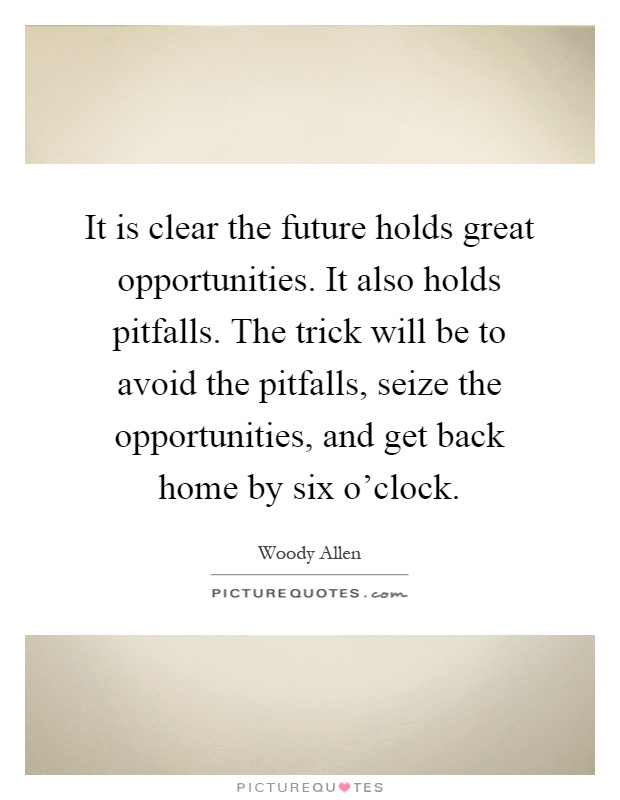 It is clear the future holds great opportunities. It also holds pitfalls. The trick will be to avoid the pitfalls, seize the opportunities, and get back home by six o'clock Picture Quote #1