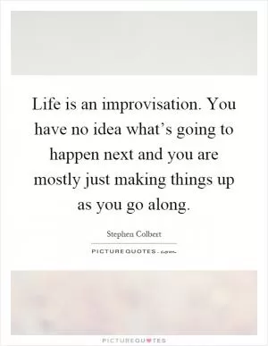 Life is an improvisation. You have no idea what’s going to happen next and you are mostly just making things up as you go along Picture Quote #1