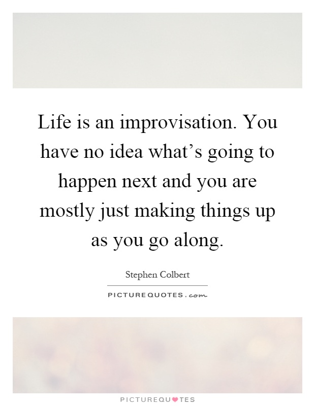 Life is an improvisation. You have no idea what's going to happen next and you are mostly just making things up as you go along Picture Quote #1