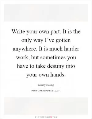 Write your own part. It is the only way I’ve gotten anywhere. It is much harder work, but sometimes you have to take destiny into your own hands Picture Quote #1