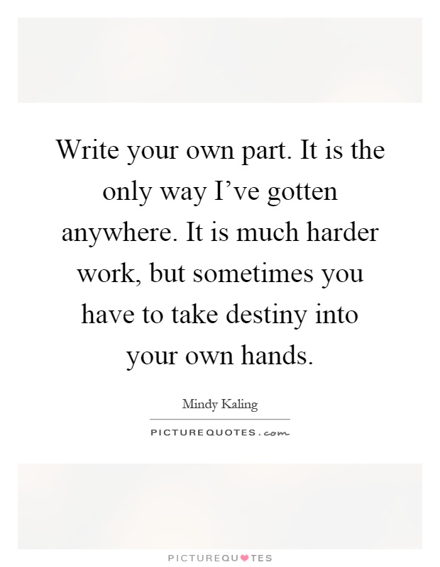 Write your own part. It is the only way I've gotten anywhere. It is much harder work, but sometimes you have to take destiny into your own hands Picture Quote #1