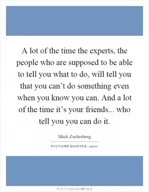 A lot of the time the experts, the people who are supposed to be able to tell you what to do, will tell you that you can’t do something even when you know you can. And a lot of the time it’s your friends... who tell you you can do it Picture Quote #1