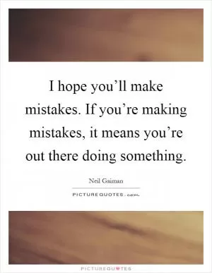 I hope you’ll make mistakes. If you’re making mistakes, it means you’re out there doing something Picture Quote #1
